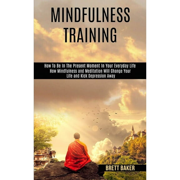 Mindfulness Training: How Mindfulness and Meditation Will Change Your Life and Kick Depression Away (How To Be In The Pr, (Paperback)