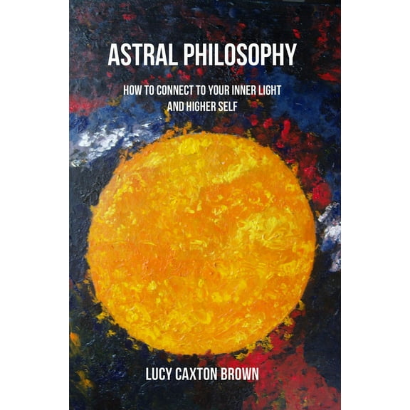 Astral Philosophy: How to Connect to Your Inner Light and Higher Self, (Paperback)