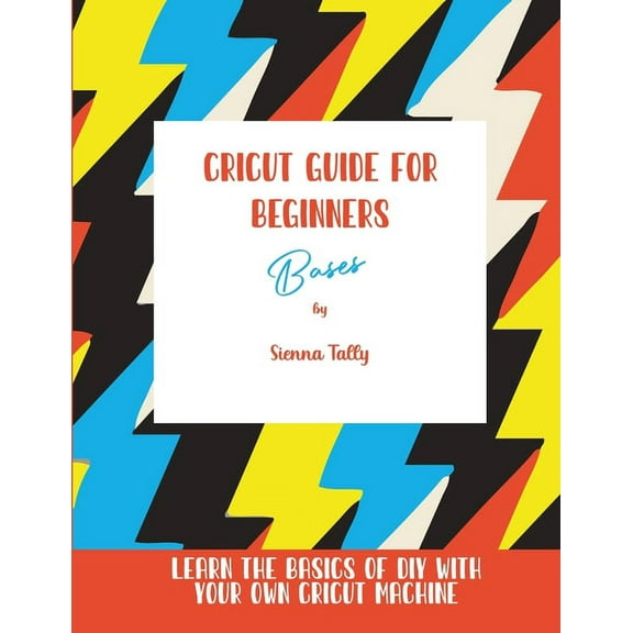 Cricut Guide For Beginners: Bases! Learn The Basics of DIY With Your Own Cricut Machine, (Paperback)