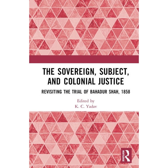 The Sovereign, Subject and Colonial Justice: Revisiting the Trial of Bahadur Shah, 1858, (Hardcover)