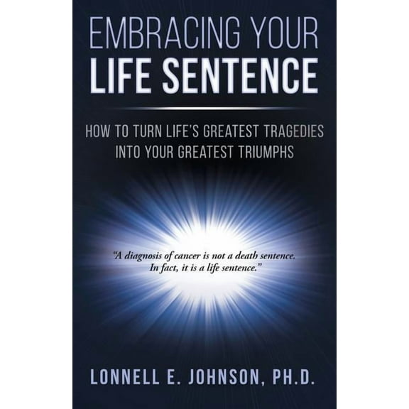Embracing Your Life Sentence: How to Turn Life Greatest Tragedies into Your Greatest Triumphs, (Paperback)