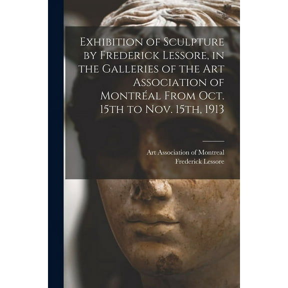 Exhibition of Sculpture by Frederick Lessore, in the Galleries of the Art Association of Montréal From Oct. 15th to Nov. 15th, 1913 [microform] (Paperback)