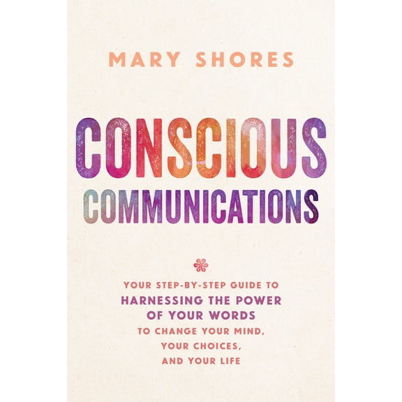Conscious Communications: Your Step-by-Step Guide to Harnessing the Power of Your Words to Change Your Mind, Your Choice, (Paperback)