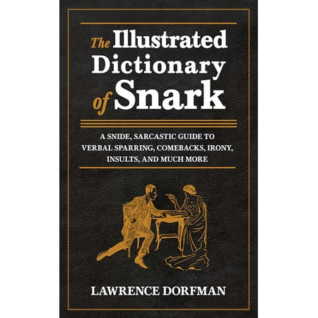 The Illustrated Dictionary of Snark : A Snide, Sarcastic Guide to Verbal Sparring, Comebacks, Irony, Insults, and Much