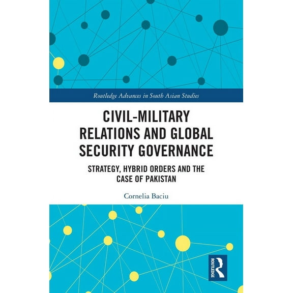Routledge Advances in South Asian Studie Civil-Military Relations and Global Security Governance: Strategy, Hybrid Orders and the Case of Pakistan, (Paperback)