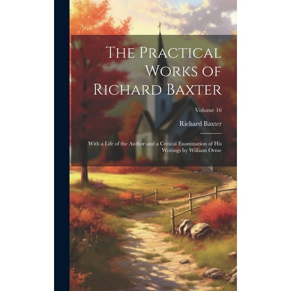 The Practical Works of Richard Baxter : With a Life of the Author and a Critical Examination of His Writings by William Orme; Volume 16 (Hardcover)