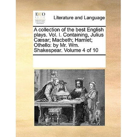 A Collection of the Best English Plays. Vol. I. Containing, Julius C]sar; Macbeth; Hamlet; Othello : By Mr. Wm. Shakespear. Volume 4 of
