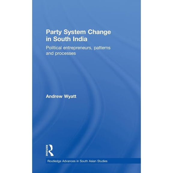 Routledge Advances in South Asian Studie Party System Change in South India: Political Entrepreneurs, Patterns and Processes, (Hardcover)