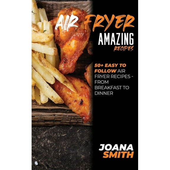 Air Fryer Amazing Recipes : 50 Easy To Follow Air Fryer Recipes - From Breakfast To Dinner (Hardcover)