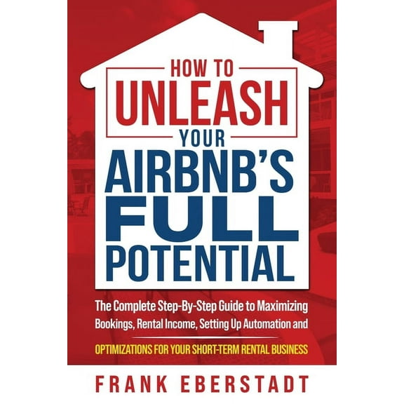 How to Unleash Your Airbnb's Full Potential: The Complete Step-By-Step Guide to Maximizing Bookings, Rental Income,, (Paperback)