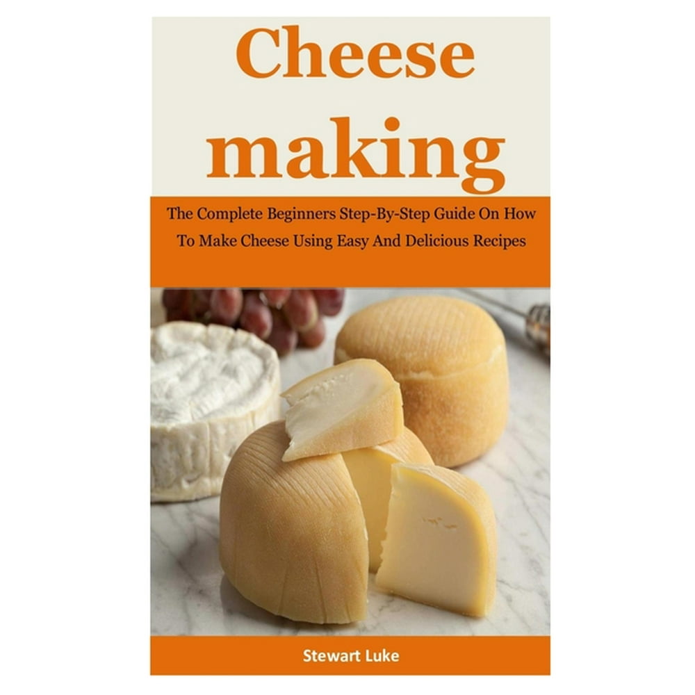 Cheese Making The Complete Beginners Step By Step Guide On How To Make Cheese Using Easy And 