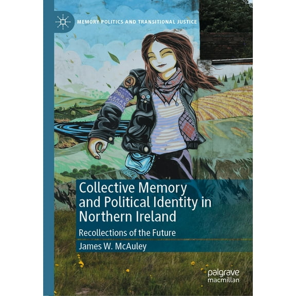 Memory Politics and Transitional Justice Collective Memory and Political Identity in Northern Ireland: Recollections of the Future, (Hardcover)