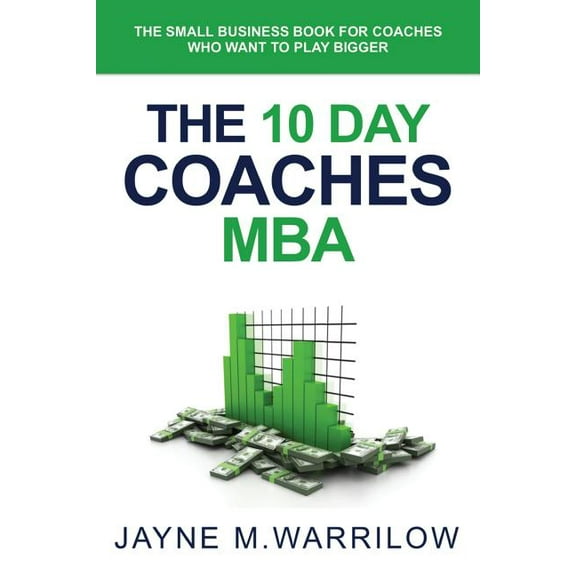 The 10 Day Coaches MBA: The Small Business Book for Coaches Who Want to Play Bigger