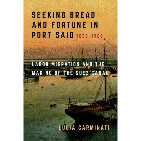 Seeking Bread and Fortune in Port Said: Labor Migration and the Making of the Suez Canal, 1859-1906, (Hardcover)