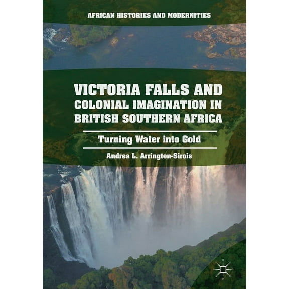 African Histories and Modernities Victoria Falls and Colonial Imagination in British Southern Africa: Turning Water Into Gold, (Paperback)