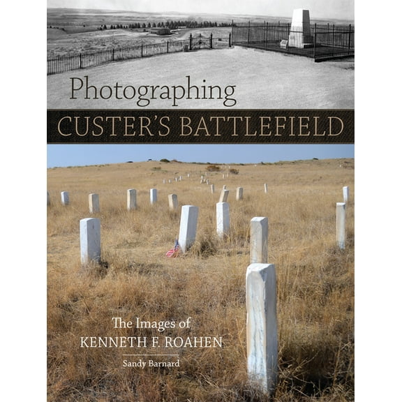 Photographing Custer's Battlefield: The Images of Kenneth F. Roahen, (Paperback)