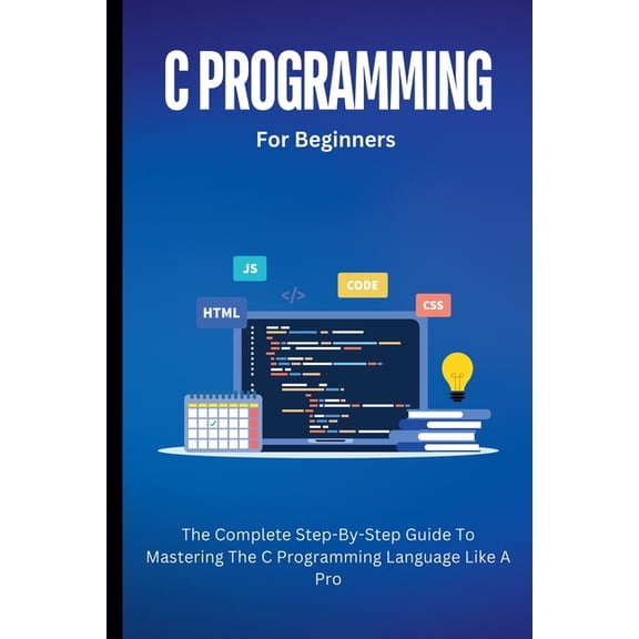 C Programming For Beginners: The Complete Step-By-Step Guide To Mastering The C Programming Language Like A Pro, (Paperback)