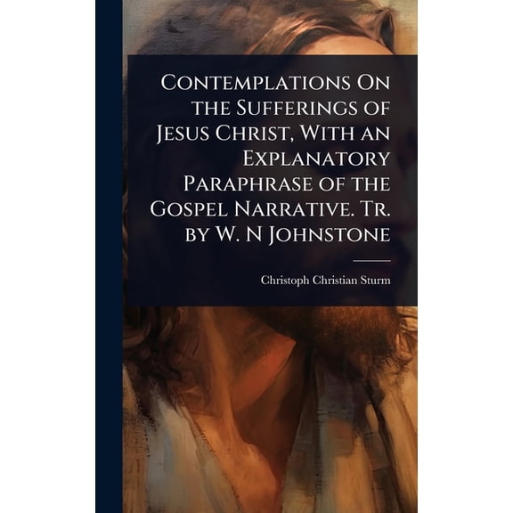 Contemplations On the Sufferings of Jesus Christ, With an Explanatory Paraphrase of the Gospel Narrative. Tr. by W. N Jo, (Hardcover)