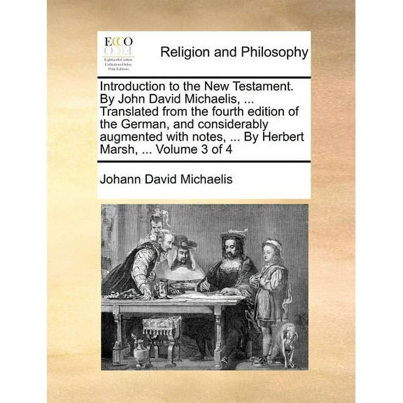 Introduction to the New Testament. By John David Michaelis, ... Translated from the fourth edition of the German, and considerably augmented with notes, ... By Herbert Marsh, ... Volume 3 of 4 (Paperb