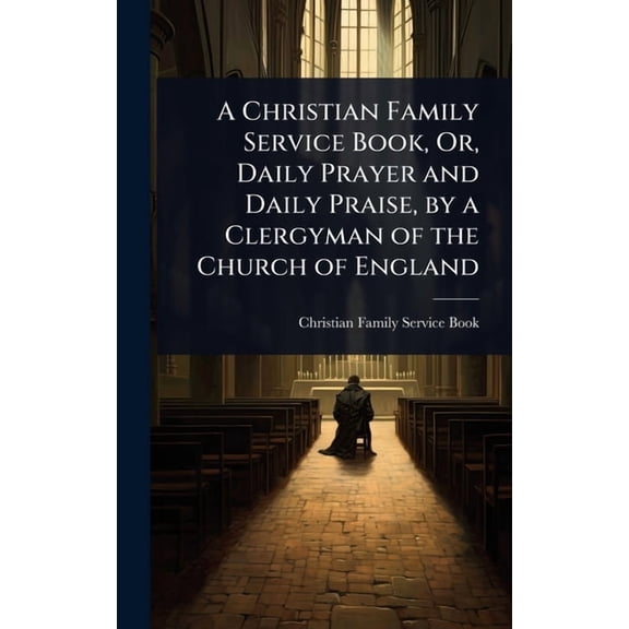A Christian Family Service Book, Or, Daily Prayer and Daily Praise, by a Clergyman of the Church of England, (Hardcover)