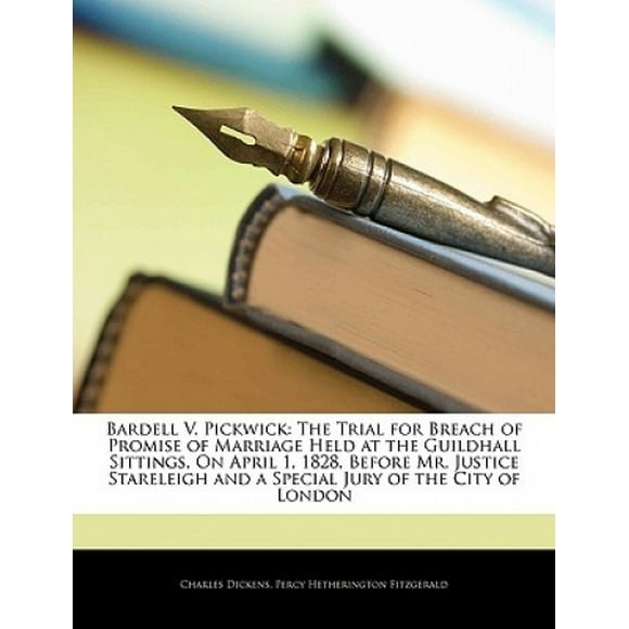 Bardell V. Pickwick: The Trial for Breach of Promise of Marriage Held at the Guildhall Sittings, on April 1, 1828, Before Mr. Justice Stareleigh and a Special Jury of the City of London