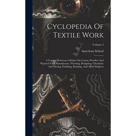 Cyclopedia Of Textile Work: A General Reference Library On Cotton, Woollen And Worsted Yarn Manufacture, Weaving, Designing, Chemistry And Dyeing, Finishing, Knitting, And Allied Subjects; Volume 5 (H