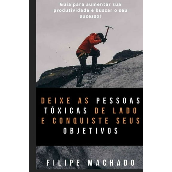 Deixe as pessoas tóxicas de lado e conquiste seus objetivos: Um guia para lidar com críticas e negatividade das pessoas na busca de seu sucesso! (Paperback)