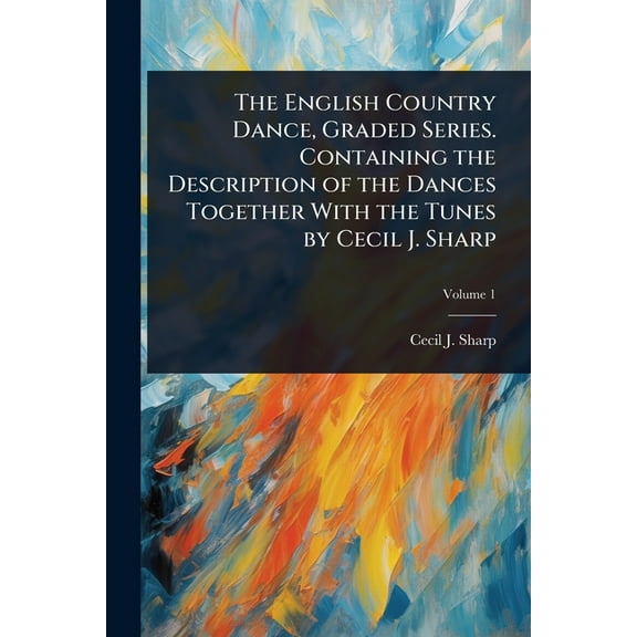 The English Country Dance, Graded Series. Containing the Description of the Dances Together With the Tunes by Cecil J. S, (Paperback)