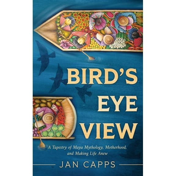 Bird's Eye View: A Tapestry of Maya Mythology, Motherhood, and Making Life Anew, (Hardcover)
