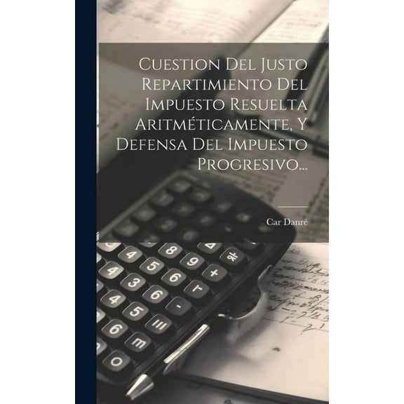 Cuestion Del Justo Repartimiento Del Impuesto Resuelta Aritméticamente, Y Defensa Del Impuesto Progresivo... (Hardcover)