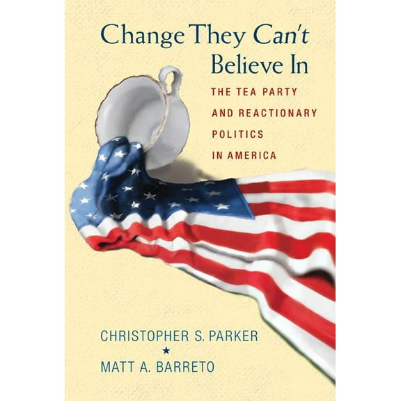 Change They Can't Believe in: The Tea Party and Reactionary Politics in America, (Hardcover)