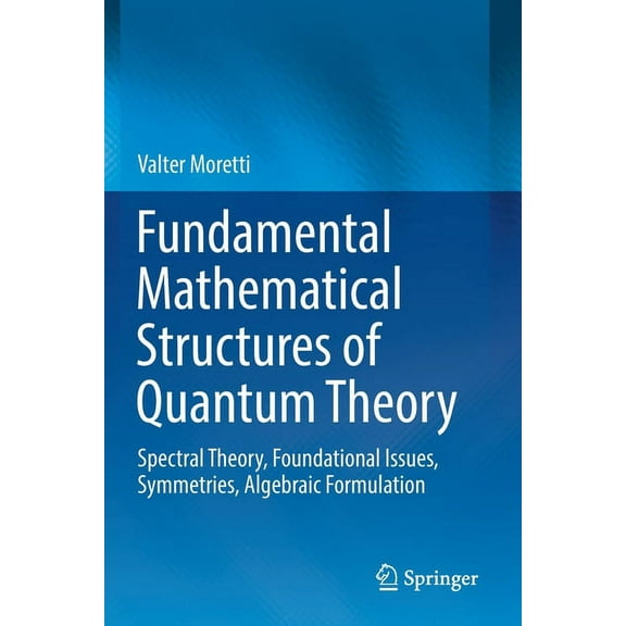 Fundamental Mathematical Structures of Quantum Theory: Spectral Theory, Foundational Issues, Symmetries, Algebraic Formu, (Paperback)