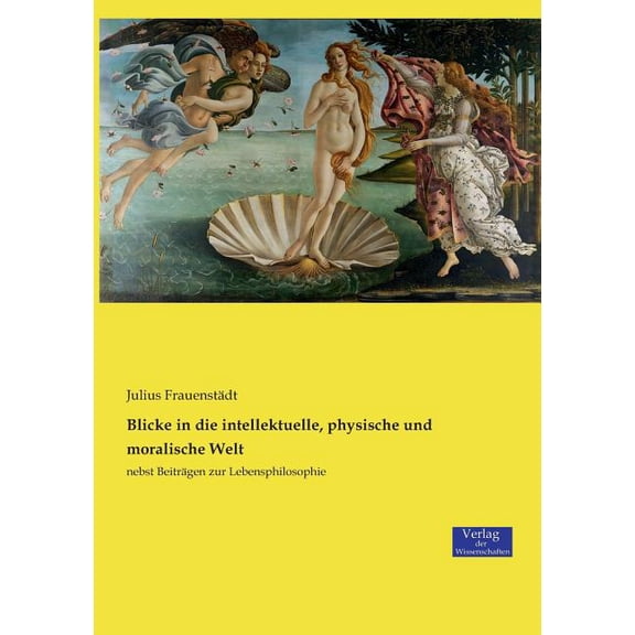 Blicke in die intellektuelle, physische und moralische Welt: nebst Beiträgen zur Lebensphilosophie, (Paperback)