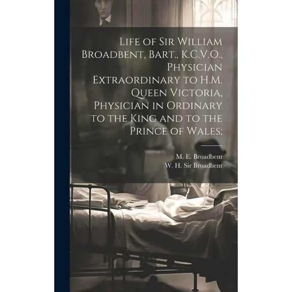 Life of Sir William Broadbent, Bart., K.C.V.O., Physician Extraordinary to H.M. Queen Victoria, Physician in Ordinary to the King and to the Prince of Wales; (Hardcover)