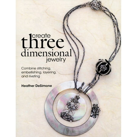 Create Three Dimensional Jewelry: Combine Stitching, Embellishing, Layering, and Riveting