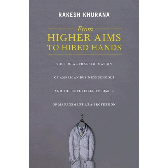 From Higher Aims to Hired Hands: The Social Transformation of American Business Schools and the Unfulfilled Promise of M, (Paperback)
