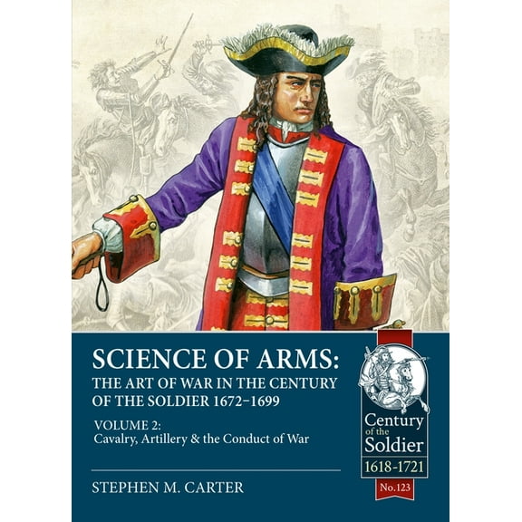 Century of the Soldier Science of Arms: The Art of War in the Century of the Soldier 1672 - 1699: Volume 2 - The Cavalry, Artillery & Conduct o, (Paperback)