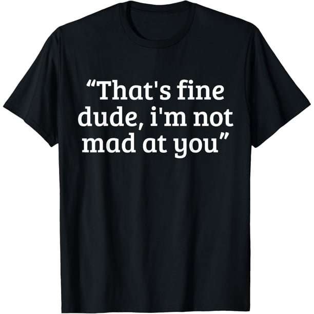 That's Fine Dude, I'm Not Mad at You - Camiseta vintage