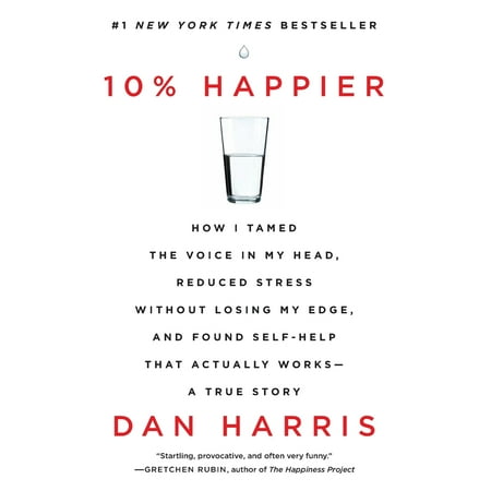 10% Happier : How I Tamed the Voice in My Head, Reduced Stress Without Losing My Edge, and Found Self-Help That Actually Works--A True