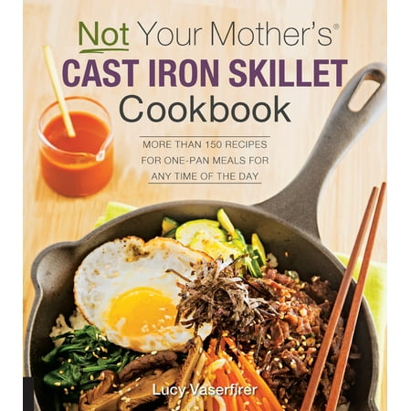 Not Your Mother's Cast Iron Skillet Cookbook : More Than 150 Recipes for One-Pan Meals for Any Time of the (Best Cast Iron Skillet Recipes)