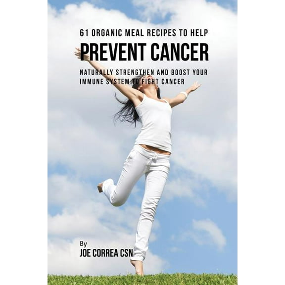 61 Organic Meal Recipes to Help Prevent Cancer: Naturally Strengthen and Boost Your Immune System to Fight Cancer, (Paperback)