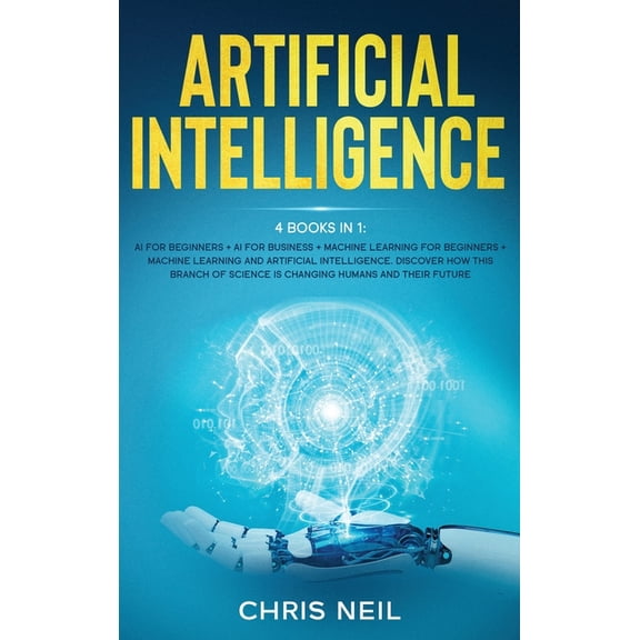 Artificial Intelligence: 4 books in 1: AI For Beginners   AI For Business   Machine Learning For (Hardcover) by Chris Neil
