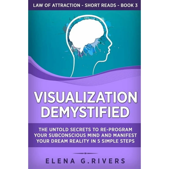Law of Attraction Short Reads Visualization Demystified: The Untold Secrets to Re-Program Your Subconscious Mind and Manifest Your Dream Reality in 5 , Book 3, (Paperback)