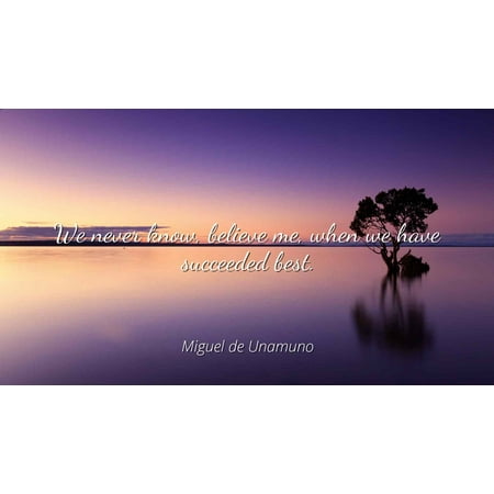 Miguel de Unamuno - We never know, believe me, when we have succeeded best. - Famous Quotes Laminated POSTER PRINT (Mamimi Never Knows Best)