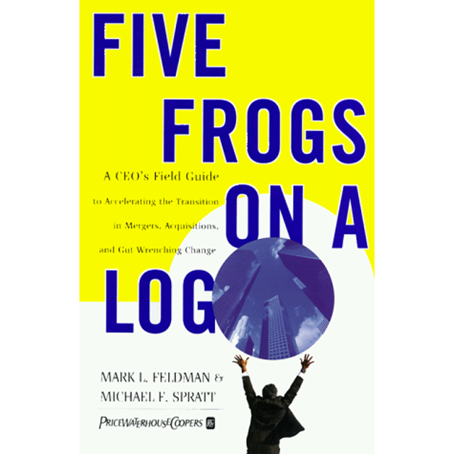 Five Frogs on a Log: A CEO's Field Guide to Accelerating the Transition in Mergers, Acquisitions, and Gut Wrenching Change
