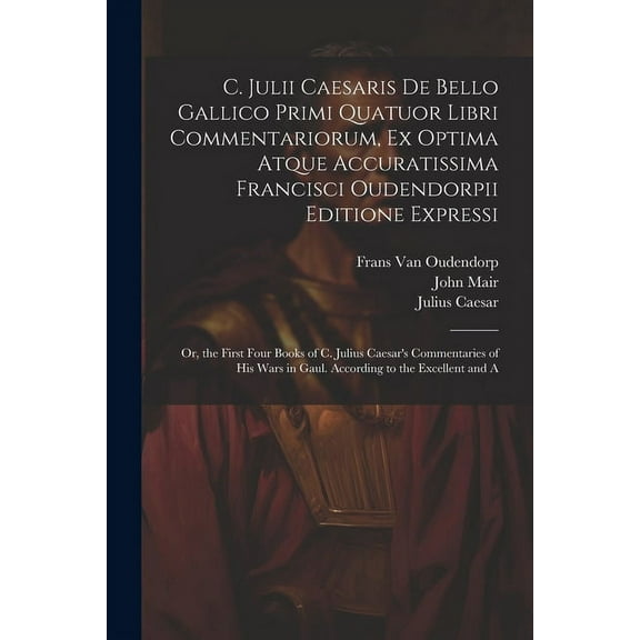 C. Julii Caesaris De Bello Gallico Primi Quatuor Libri Commentariorum, Ex Optima Atque Accuratissima Francisci Oudendorpii Editione Expressi: Or, the First Four Books of C. Julius Caesar's Commentarie