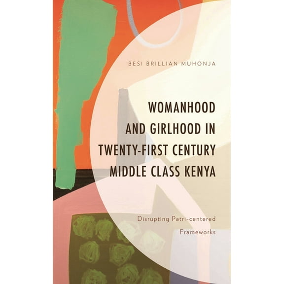 Gender and Sexuality in Africa and the D Womanhood and Girlhood in Twenty-First Century Middle Class Kenya: Disrupting Patri-Centered Frameworks, (Hardcover)