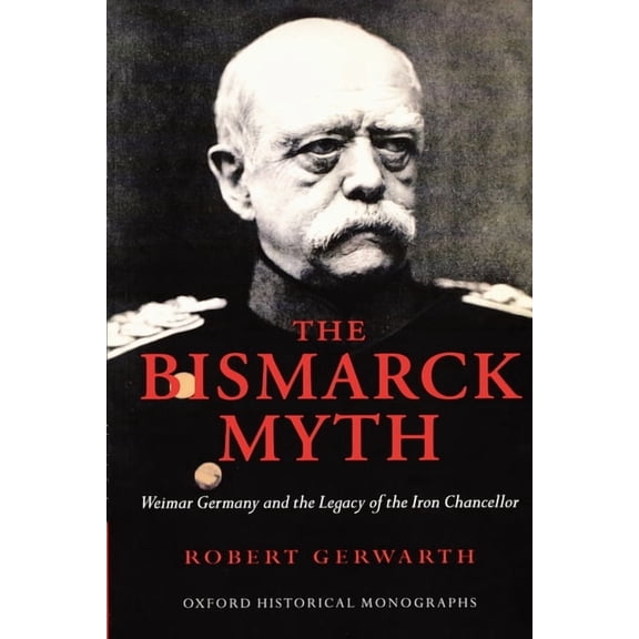 Oxford Historical Monographs The Bismarck Myth: Weimar Germany and the Legacy of the Iron Chancellor, (Paperback)