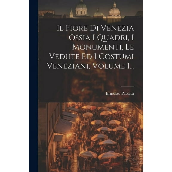 Il Fiore Di Venezia Ossia I Quadri, I Monumenti, Le Vedute Ed I Costumi Veneziani, Volume 1... (Paperback)