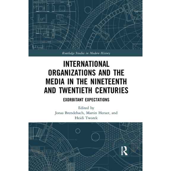 Routledge Studies in Modern History International Organizations and the Media in the Nineteenth and Twentieth Centuries: Exorbitant Expectations, (Paperback)